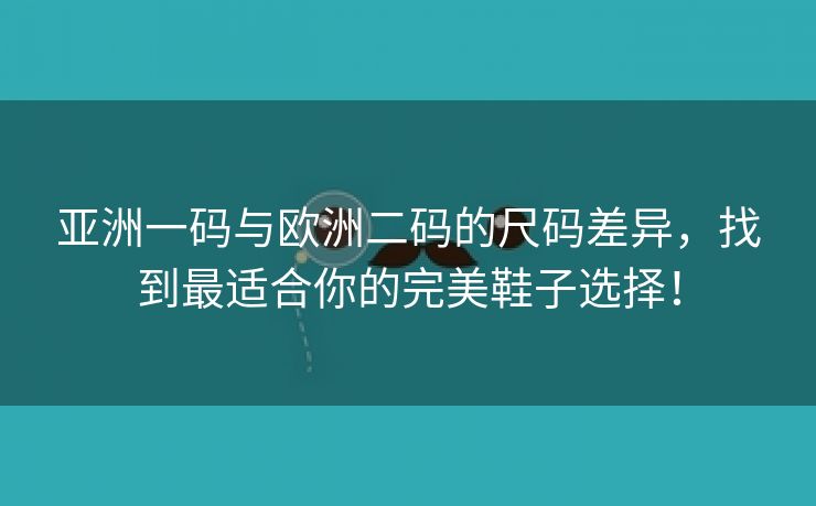 亚洲一码与欧洲二码的尺码差异，找到最适合你的完美鞋子选择！