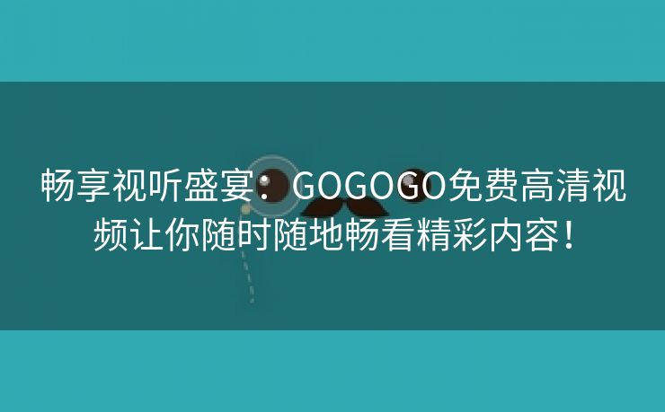 畅享视听盛宴：GOGOGO免费高清视频让你随时随地畅看精彩内容！