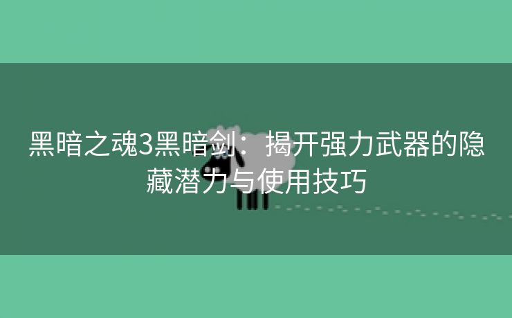 黑暗之魂3黑暗剑：揭开强力武器的隐藏潜力与使用技巧