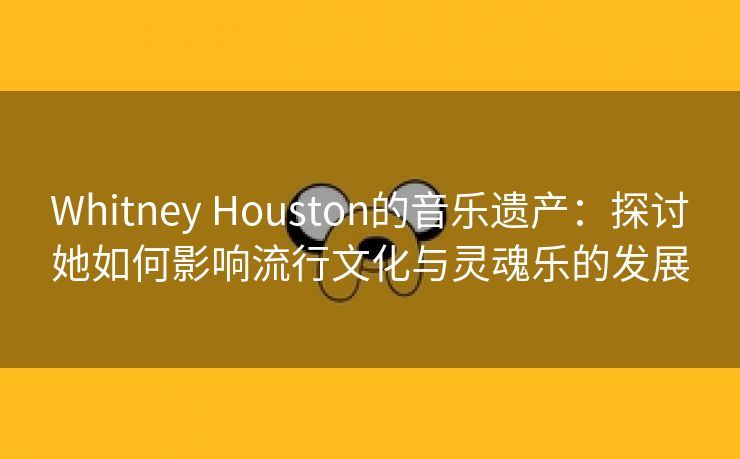 Whitney Houston的音乐遗产：探讨她如何影响流行文化与灵魂乐的发展