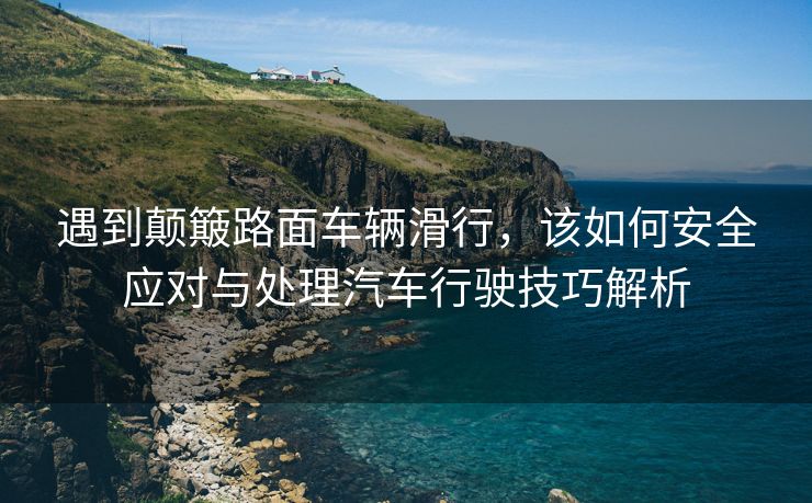 遇到颠簸路面车辆滑行，该如何安全应对与处理汽车行驶技巧解析