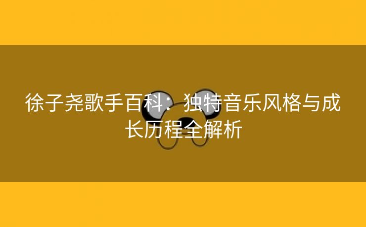 徐子尧歌手百科：独特音乐风格与成长历程全解析