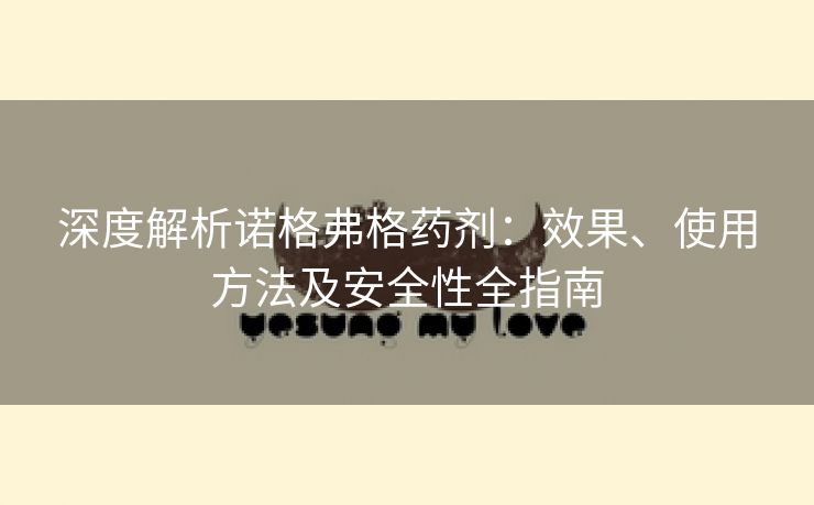 深度解析诺格弗格药剂：效果、使用方法及安全性全指南