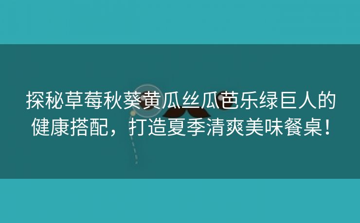 探秘草莓秋葵黄瓜丝瓜芭乐绿巨人的健康搭配，打造夏季清爽美味餐桌！