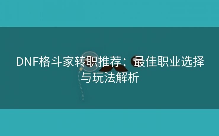 DNF格斗家转职推荐：最佳职业选择与玩法解析