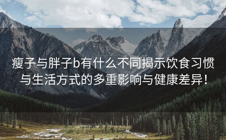 瘦子与胖子b有什么不同揭示饮食习惯与生活方式的多重影响与健康差异！