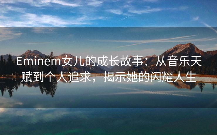 Eminem女儿的成长故事：从音乐天赋到个人追求，揭示她的闪耀人生