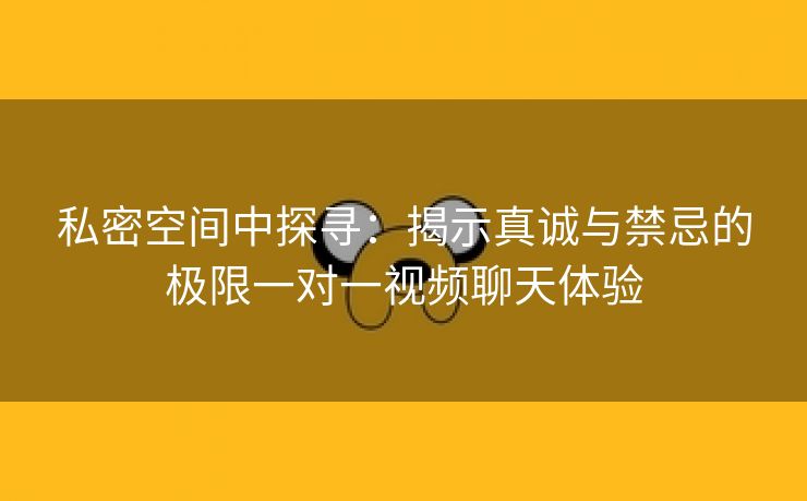 私密空间中探寻：揭示真诚与禁忌的极限一对一视频聊天体验