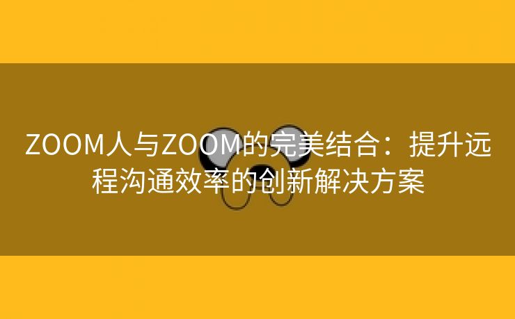 ZOOM人与ZOOM的完美结合：提升远程沟通效率的创新解决方案