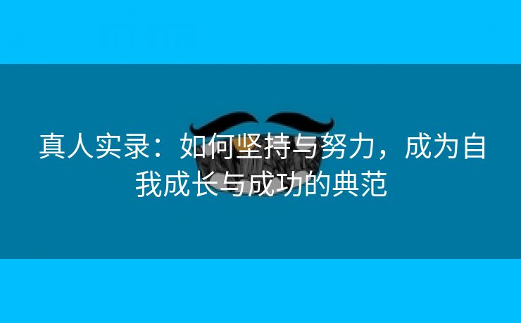 真人实录：如何坚持与努力，成为自我成长与成功的典范