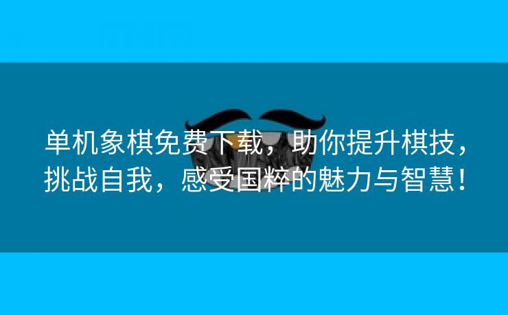 单机象棋免费下载，助你提升棋技，挑战自我，感受国粹的魅力与智慧！