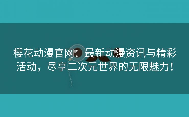 樱花动漫官网：最新动漫资讯与精彩活动，尽享二次元世界的无限魅力！