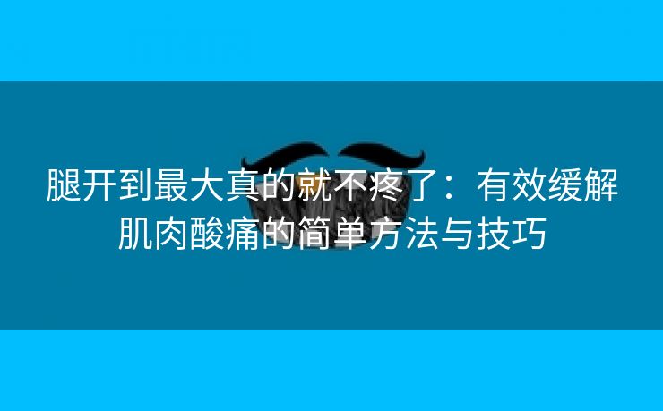 腿开到最大真的就不疼了：有效缓解肌肉酸痛的简单方法与技巧