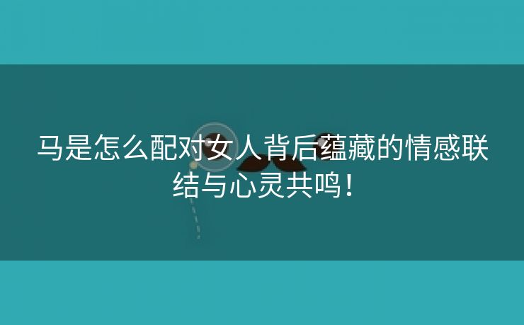 马是怎么配对女人背后蕴藏的情感联结与心灵共鸣！