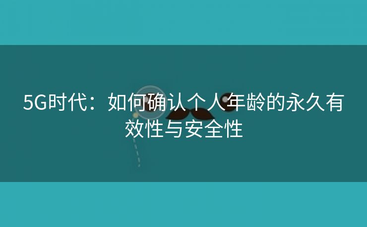 5G时代：如何确认个人年龄的永久有效性与安全性