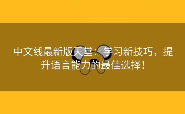 中文线最新版天堂：学习新技巧，提升语言能力的最佳选择！