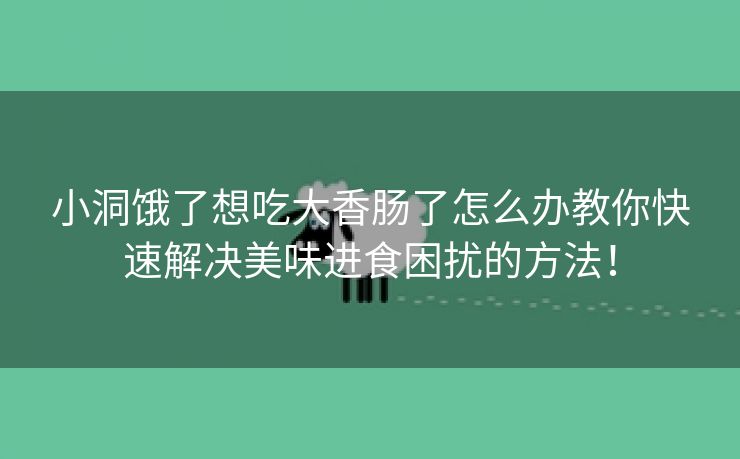 小洞饿了想吃大香肠了怎么办教你快速解决美味进食困扰的方法！