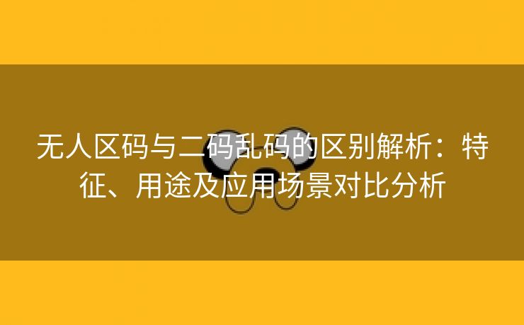 无人区码与二码乱码的区别解析：特征、用途及应用场景对比分析