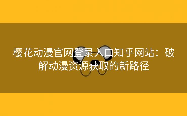 樱花动漫官网登录入口知乎网站：破解动漫资源获取的新路径