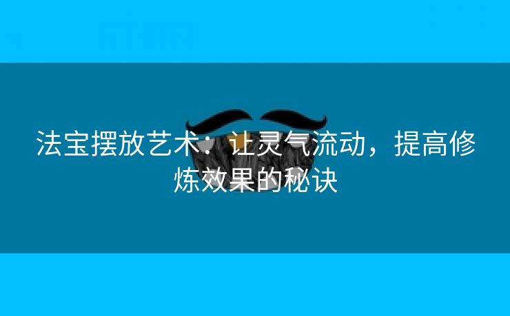 法宝摆放艺术：让灵气流动，提高修炼效果的秘诀