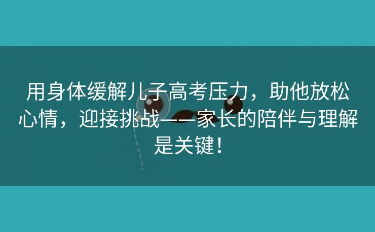 用身体缓解儿子高考压力，助他放松心情，迎接挑战——家长的陪伴与理解是关键！