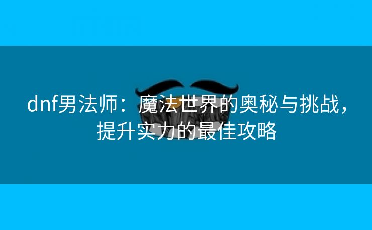 dnf男法师：魔法世界的奥秘与挑战，提升实力的最佳攻略