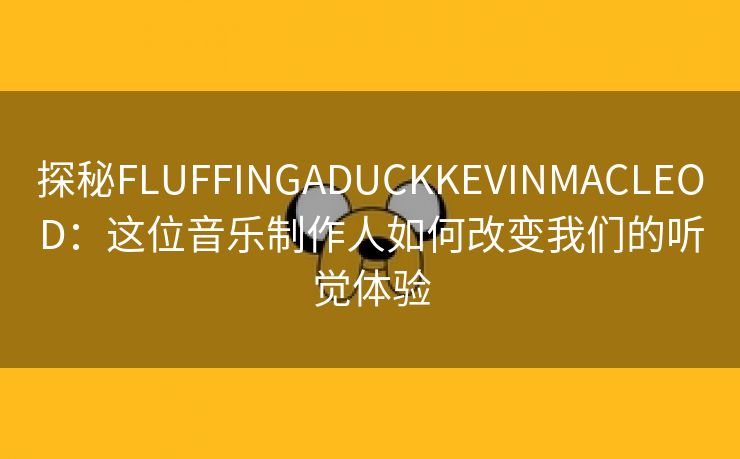 探秘FLUFFINGADUCKKEVINMACLEOD：这位音乐制作人如何改变我们的听觉体验