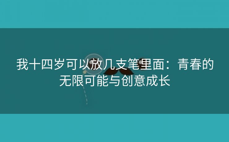 我十四岁可以放几支笔里面：青春的无限可能与创意成长