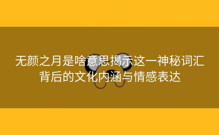 无颜之月是啥意思揭示这一神秘词汇背后的文化内涵与情感表达