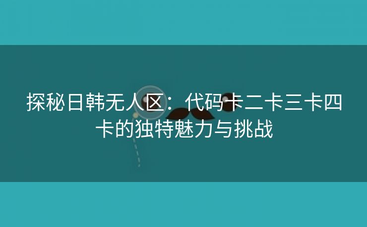 探秘日韩无人区：代码卡二卡三卡四卡的独特魅力与挑战