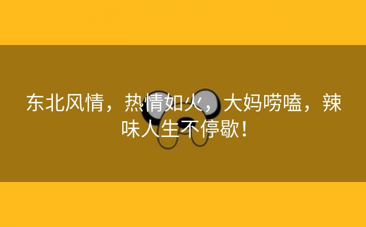 东北风情，热情如火，大妈唠嗑，辣味人生不停歇！