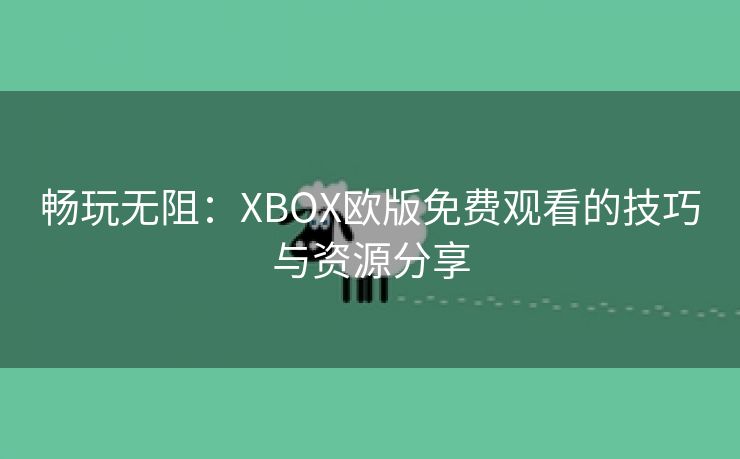 畅玩无阻：XBOX欧版免费观看的技巧与资源分享