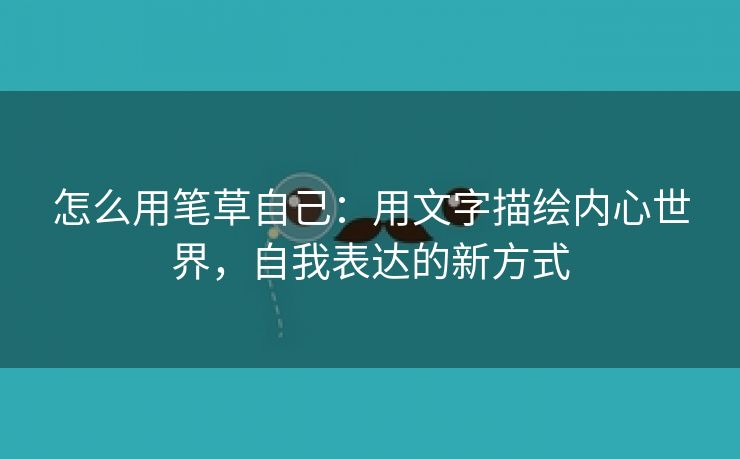 怎么用笔草自己：用文字描绘内心世界，自我表达的新方式