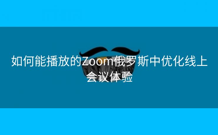 如何能播放的Zoom俄罗斯中优化线上会议体验