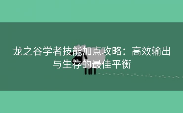 龙之谷学者技能加点攻略：高效输出与生存的最佳平衡