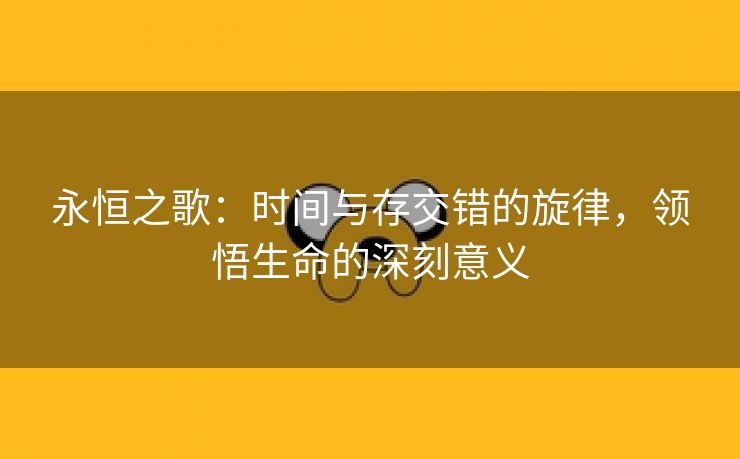 永恒之歌：时间与存交错的旋律，领悟生命的深刻意义