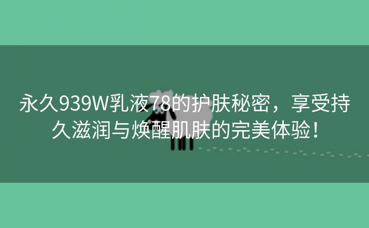 永久939W乳液78的护肤秘密，享受持久滋润与焕醒肌肤的完美体验！