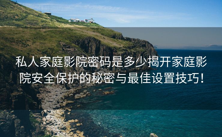 私人家庭影院密码是多少揭开家庭影院安全保护的秘密与最佳设置技巧！