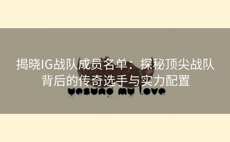 揭晓IG战队成员名单：探秘顶尖战队背后的传奇选手与实力配置