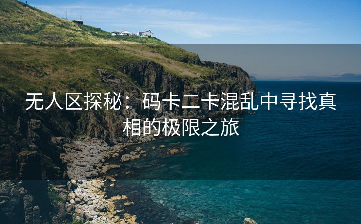 无人区探秘：码卡二卡混乱中寻找真相的极限之旅