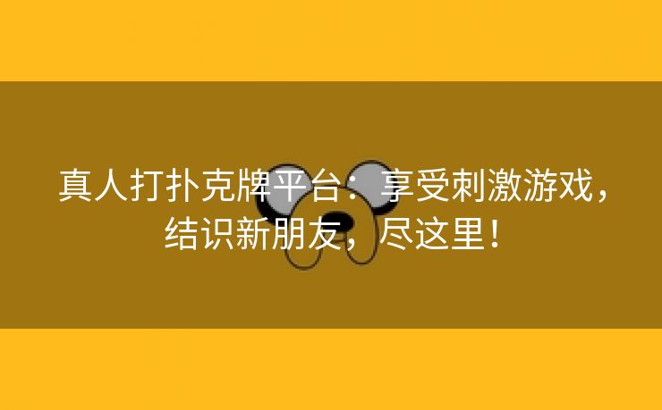 真人打扑克牌平台：享受刺激游戏，结识新朋友，尽这里！