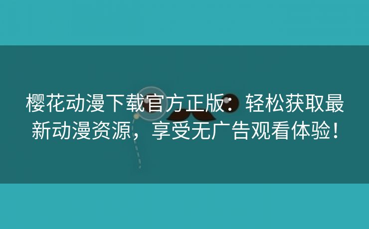 樱花动漫下载官方正版：轻松获取最新动漫资源，享受无广告观看体验！