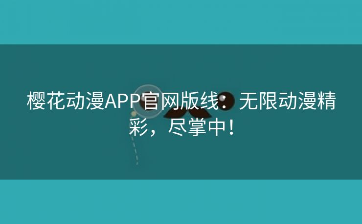 樱花动漫APP官网版线：无限动漫精彩，尽掌中！