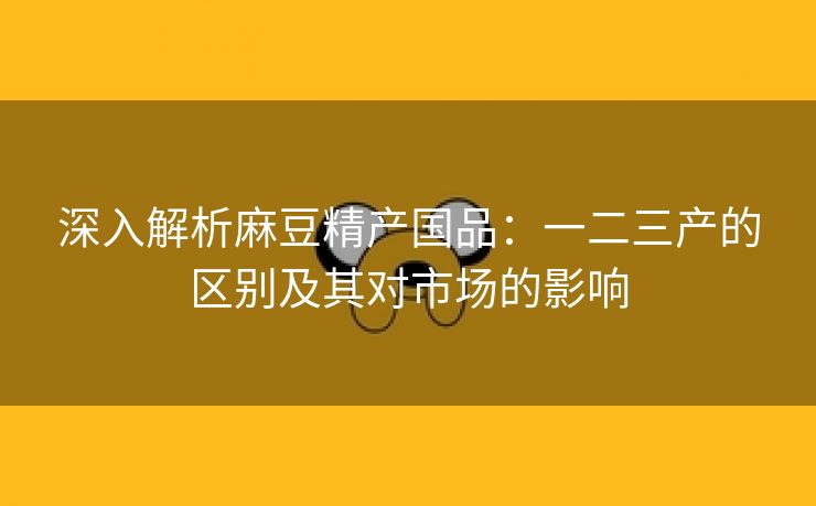 深入解析麻豆精产国品：一二三产的区别及其对市场的影响