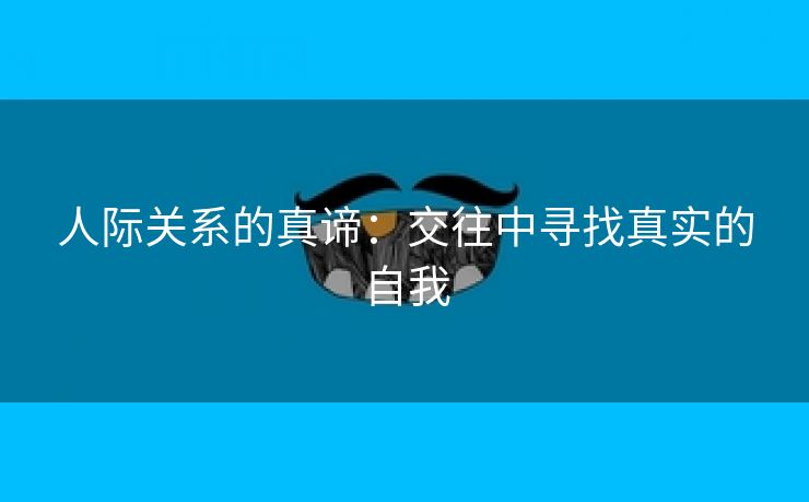 人际关系的真谛：交往中寻找真实的自我