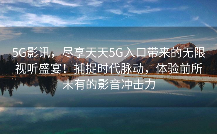 5G影讯，尽享天天5G入口带来的无限视听盛宴！捕捉时代脉动，体验前所未有的影音冲击力