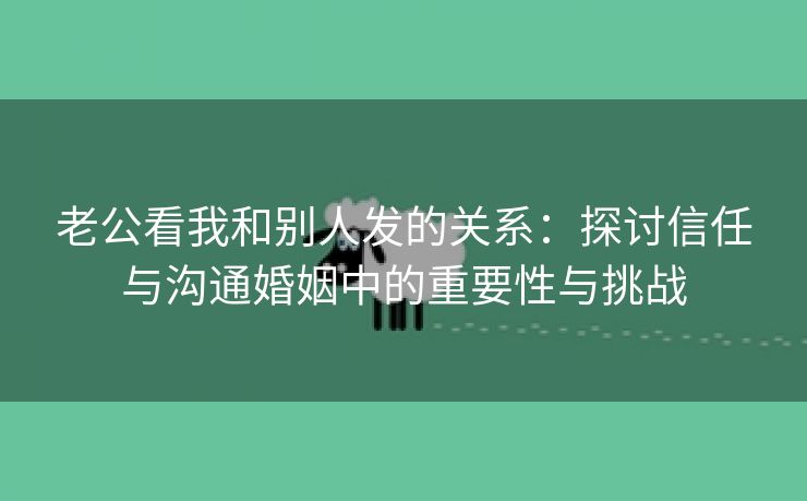 老公看我和别人发的关系：探讨信任与沟通婚姻中的重要性与挑战