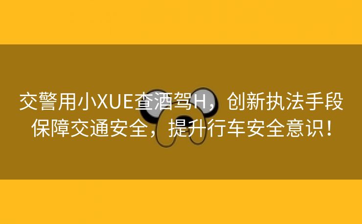 交警用小XUE查酒驾H，创新执法手段保障交通安全，提升行车安全意识！