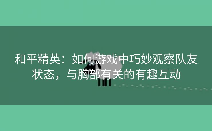 和平精英：如何游戏中巧妙观察队友状态，与胸部有关的有趣互动