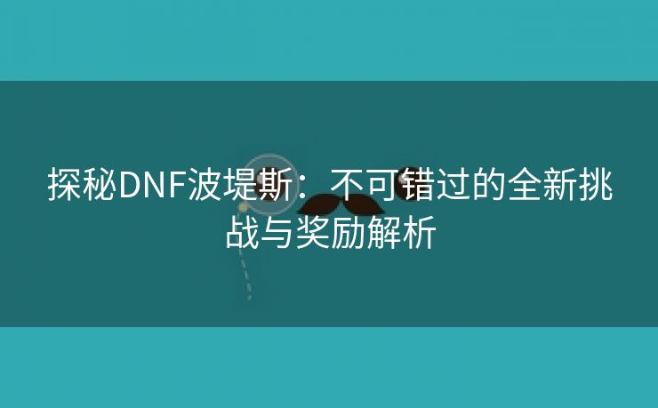 探秘DNF波堤斯：不可错过的全新挑战与奖励解析